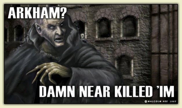 ARKHAM?  DAMN NEAR KILLED ‘IM!
