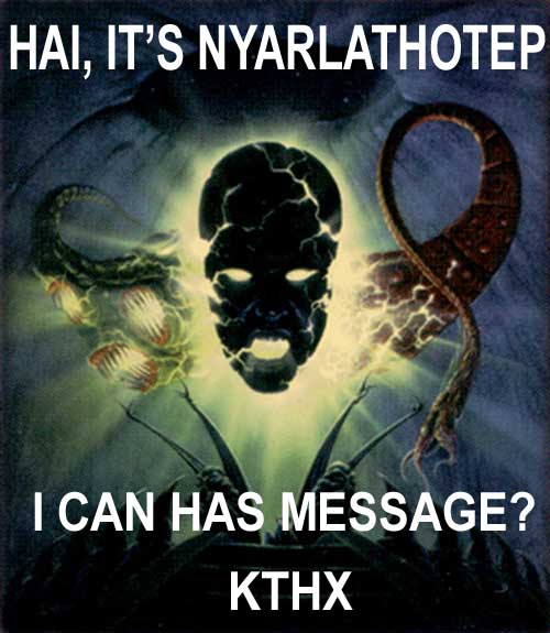 HAI, IT'S NYARLATHOTEP - I CAN HAS MESSAGE? KTHX